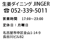生姜ダイニングJINGER　052-339-5011　営業時間　17:00〜23:00　定休日：月曜日　名古屋市中区金山1-14-9長谷川ビルB2