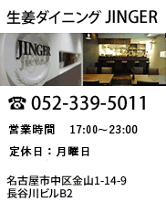 生姜ダイニングJINGER　052-339-5011　営業時間　17:00〜23:00　定休日：月曜日　名古屋市中区金山1-14-9長谷川ビルB2